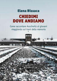 Title: Chiedimi dove andiamo: Come raccontare Auschwitz ai giovani viaggiando sui treni della memoria, Author: Elena Bissaca