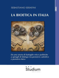 Title: La bioetica in Italia: Da una storia di battaglie etico-politiche a spiragli di dialogo tra pensiero cattolico e pensiero laico, Author: Sebastiano Serafini