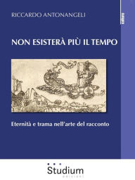 Title: Non esisterà più il tempo: Eternità e trama nell'arte del racconto, Author: Riccardo Antonangeli
