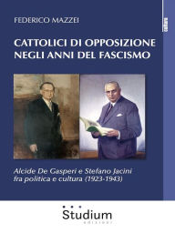 Title: Cattolici di opposizione negli anni del fascismo: Alcide De Gasperi e Stefano Jacini fra politica e cultura (1923-1943), Author: Federico Mazzei