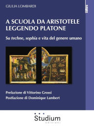 Title: A scuola da Aristotele leggendo Platone: Su techne, sophia e vita del genere umano, Author: Giulia Lombardi