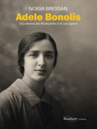 Title: Adele Bonolis: Una donna del Novecento e le sue opere, Author: Noemi Bressan