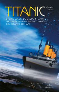 Title: Titanic: Storia, leggende e superstizioni sul tragico primo e ultimo viaggio del gigante dei mari, Author: Claudio Bossi