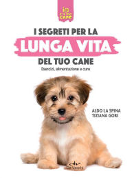 Title: I segreti per la lunga vita del tuo cane: Esercizi, alimentazione e cure, Author: Aldo La Spina