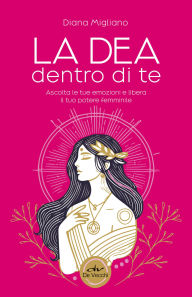 Title: La dea dentro di te: Ascolta le tue emozioni e libera il tuo potere femminile, Author: Diana Migliano