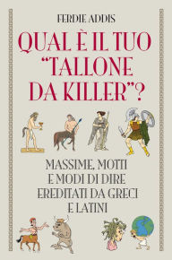 Title: Qual è il tuo tallone da killer?: Massime, motti e modi di dire ereditati da Greci e Latini, Author: Ferdie Addis