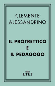 Title: Il Protrettico e il Pedagogo, Author: Clemente Alessandrino