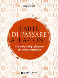 Title: L'arte di passare all'azione: Lezioni di psicologia giapponese per smettere di rimandare, Author: Gregg Krech