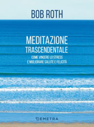 Title: Meditazione trascendentale: Come vincere lo stress e migliorare salute e felicità, Author: Bob Roth
