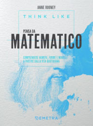 Title: Think like. Pensa da matematico: Comprendere numeri, forme e modelli a partire dalla vita quotidiana, Author: Anne Rooney