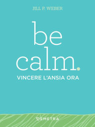 Title: Be calm. Vincere l'ansia ora, Author: Jill P. Weber