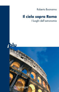 Title: Il cielo sopra a Roma: I luoghi dell'astronomia, Author: Roberto Buonanno