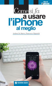 Title: Come si fa a usare l'iPhone al meglio: Dalle basi all'integrazione con iPad e Mac, Author: Andrea De Marco