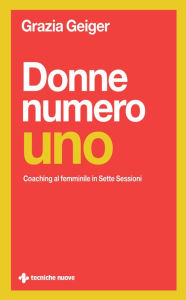 Title: Donne numero uno: Coaching al femminile in sette sessioni, Author: Grazia Geiger
