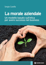 Title: La morale aziendale: Un modello basato sull'etica per avere successo nel business, Author: Sergio Casella
