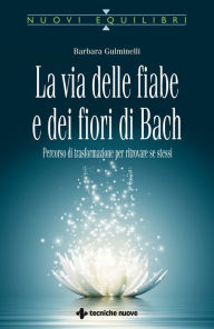 Title: La via delle fiabe e dei fiori di Bach: Percorso di trasformazione per ritrovare se stessi, Author: Barbara Gulminelli