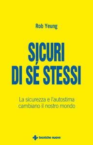 Title: Sicuri di sé stessi: La sicurezza, la fiducia e l'autostima cambiano il nostro mondo, Author: Rob Yeung