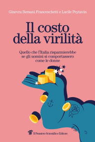 Title: Il costo della virilità: Quello che l'Italia risparmierebbe se gli uomini si comportassero come le donne, Author: Ginevra Bersani Franceschetti