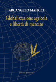 Title: Globalizzazione agricola e libertà di mercato: Nuova edizione, Author: Arcangelo Mafrici