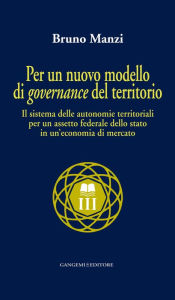 Title: Per un nuovo modello di governance del territorio: Il sistema delle autonomie territoriali per un assetto federale dello stato in un'economia di mercato, Author: Bruno Manzi