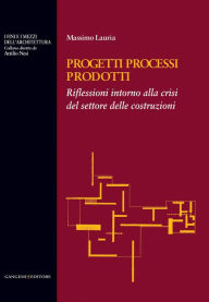 Title: Progetti Processi Prodotti: Riflessioni intorno alla crisi del settore delle costruzioni, Author: Massimo Lauria