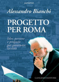 Title: Progetto per Roma: Idee, persone e proposte per governare la città, Author: Alessandro Bianchi
