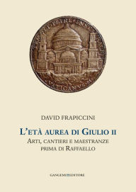 Title: L'età aurea di Giulio II: Arti, cantieri e maestranze prima di Raffaello. Collana Helicona di Monografie di Storia dell'Arte a cura di Marco Gallo, Author: David Frapiccini