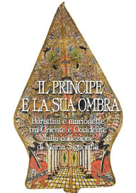 Title: Il Principe e la sua ombra: Burattini e marionette tra Oriente e Occidente dalla collezione di Maria Signorelli, Author: Aa.Vv.