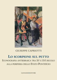 Title: Lo scorpione sul petto: Iconografia antiebraica tra xv e xvi secolo alla periferia dello stato pontificio, Author: Giuseppe Capriotti