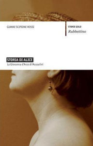 Title: Storia di Alice: La Giovanna d'Arco di Mussolini, Author: Gianni Scipione Rossi