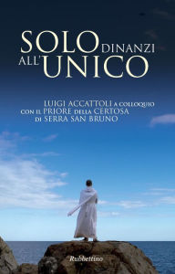Title: Solo dinanzi all'unico: Luigi Accattoli a colloquio con il Priore della Certosa di Serra San Bruno, Author: Luigi Accattoli