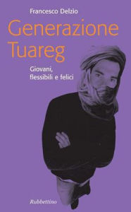 Title: Generazione Tuareg: Giovani, flessibili e felice, Author: Francesco Delzio