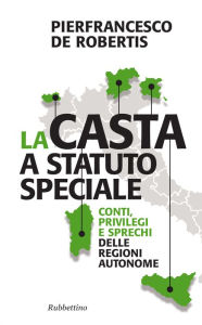 Title: La casta a statuto speciale: Conti, privilegi e sprechi delle Regioni autonome, Author: Pierfrancesco De Robertis