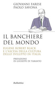 Title: Il banchiere del mondo: Eugene Robert Black e l'ascesa della cultura dello sviluppo in Italia, Author: Giovanni Farese