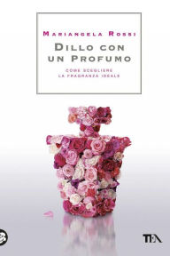 Title: Dillo con un profumo: Come scegliere la fragranza ideale, Author: Mariangela Rossi