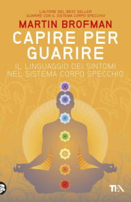 Title: Capire per guarire: Il linguaggio dei sintomi nel Sistema Corpo Specchio, Author: Martin Brofman