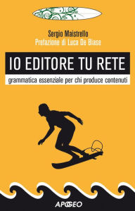 Title: Io editore tu Rete: grammatica essenziale per chi produce contenuti, Author: Sergio Maistrello