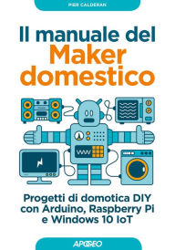 Title: Il manuale del Maker domestico: Progetti di domotica DIY con Arduino, Raspberry Pi e Windows 10 IoT, Author: Pier Calderan