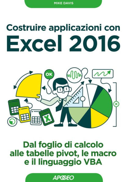 Costruire applicazioni con Excel 2016: dal foglio di calcolo alle tabelle pivot, le macro e il linguaggio VBA