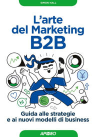 Title: L'arte del Marketing B2B: Guida alle strategie e ai nuovi modelli di business, Author: Simon Hall