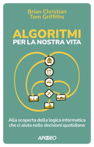 Title: Algoritmi per la nostra vita: Alla scoperta della logica informatica che ci aiuta nelle decisioni quotidiane, Author: Brian Christian