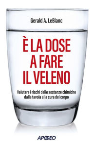 Title: È la dose a fare il veleno: Valutare i rischi delle sostanze chimiche dalla tavola alla cura del corpo, Author: Gerald A. LeBlanc