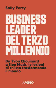 Title: Business leader del terzo millennio: Da Yvon Chouinard a Elon Musk, le lezioni di chi sta trasformando il mondo, Author: Sally Percy