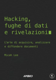 Title: Hacking, fughe di dati e rivelazioni: L'arte di acquisire, analizzare e diffondere documenti, Author: Micah Lee