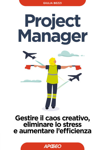 Project Manager: Gestire il caos creativo, eliminare lo stress e aumentare l'efficienza