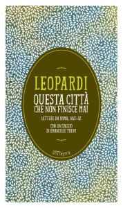 Title: Questa città che non finisce mai. Lettere da Roma 1822-32: Con un saggio di Emanuele Trevi, Author: Giacomo Leopardi