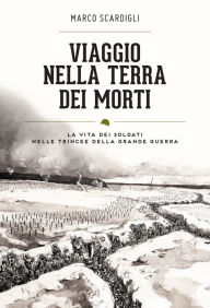 Title: Viaggio nella terra dei morti: Uomini e storie delle trincee italiane (1915-1918), Author: Marco Scardigli