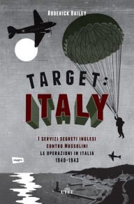 Title: Target: Italy: I servizi segreti inglesi contro Mussolini. Le operazioni in Italia 1940-1943, Author: Roderick Bailey