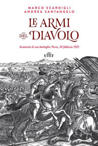 Le armi del Diavolo: Anatomia di una battaglia: Pavia, 24 febbraio 1525