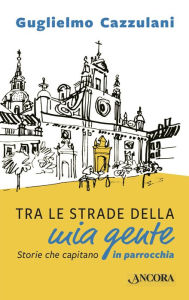 Title: Tra le strade della mia gente: Storie che capitano in parrocchia, Author: Guglielmo Cazzulani